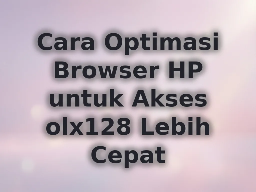 Cara Optimasi Browser HP untuk Akses olx128 Lebih Cepat